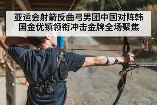 亚运会射箭反曲弓男团中国对阵韩国金优镇领衔冲击金牌全场聚焦 | kaiyun Sports