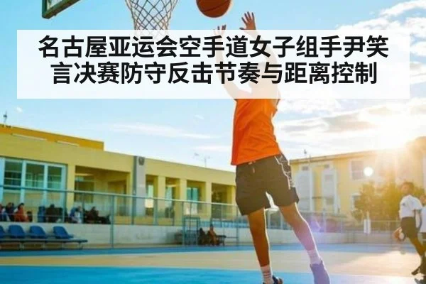 名古屋亚运会空手道女子组手尹笑言决赛防守反击节奏与距离控制 | kaiyun Sports