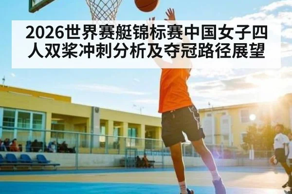 2026世界赛艇锦标赛中国女子四人双桨冲刺分析及夺冠路径展望 | kaiyun Sports