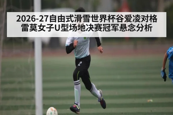 2026-27自由式滑雪世界杯谷爱凌对格雷莫女子U型场地决赛冠军悬念分析 | kaiyun Sports
