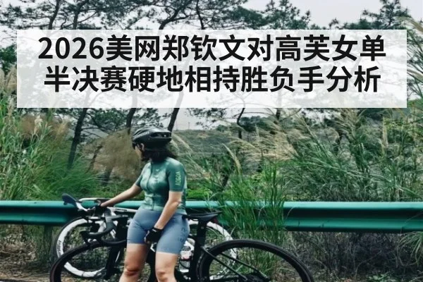 2026美网郑钦文对高芙女单半决赛硬地相持胜负手分析