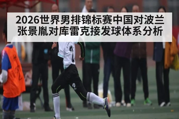 2026世界男排锦标赛中国对波兰张景胤对库雷克接发球体系分析