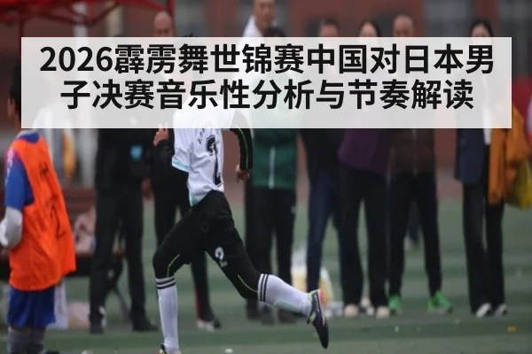 2026霹雳舞世锦赛中国对日本男子决赛音乐性分析与节奏解读
