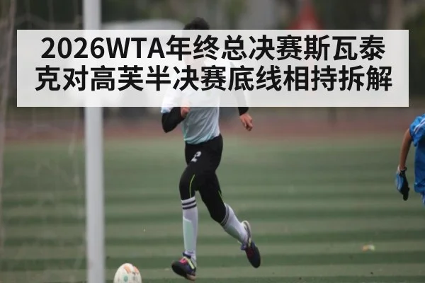 2026WTA年终总决赛斯瓦泰克对高芙半决赛底线相持拆解