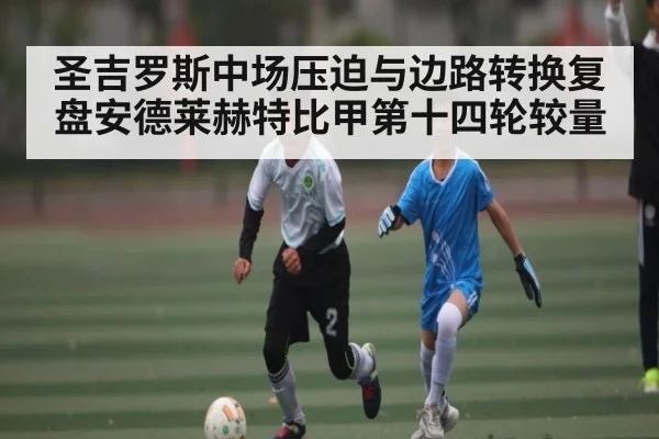 圣吉罗斯中场压迫与边路转换复盘安德莱赫特比甲第十四轮较量