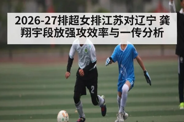 2026-27排超女排江苏对辽宁 龚翔宇段放强攻效率与一传分析 | kaiyun Sports